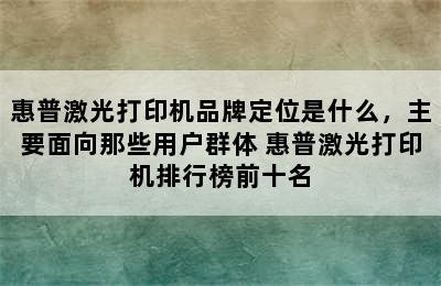 惠普激光打印机品牌定位是什么，主要面向那些用户群体 惠普激光打印机排行榜前十名